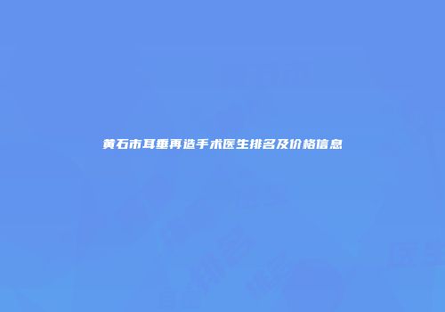 黄石市耳垂再造手术医生排名及价格信息
