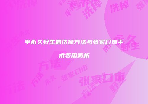 半永久野生眉洗掉方法与张家口市手术费用解析