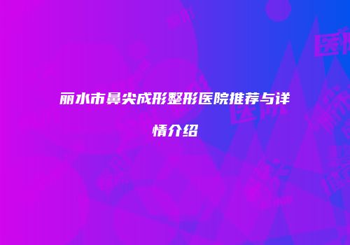 丽水市鼻尖成形整形医院推荐与详情介绍