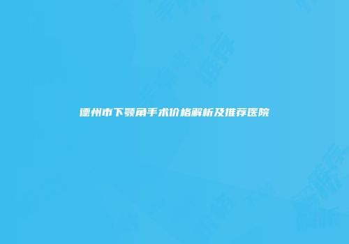 德州市下颚角手术价格解析及推荐医院