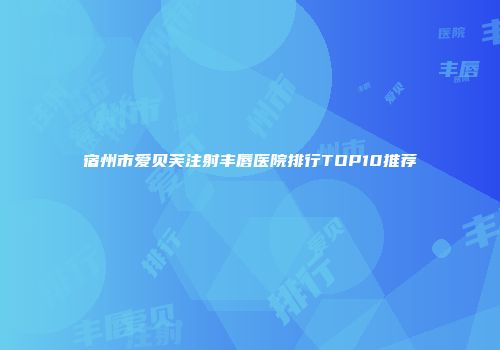宿州市爱贝芙注射丰唇医院排行TOP10推荐