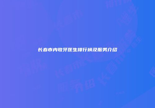 长春市内收牙医生排行榜及服务介绍