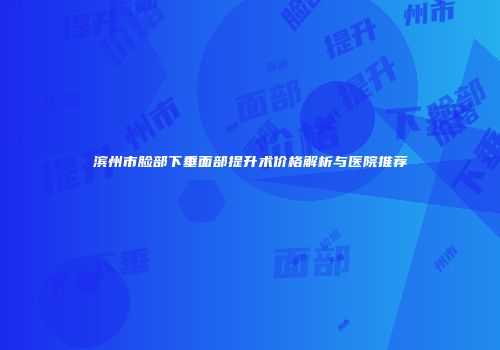 滨州市脸部下垂面部提升术价格解析与医院推荐