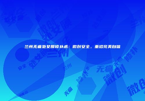 兰州无痛处女膜修补术：微创安全，重拾完美自信