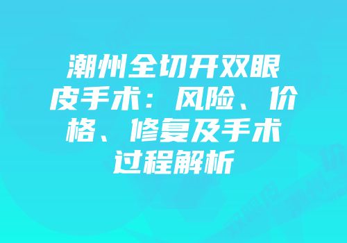 潮州全切开双眼皮手术：风险、价格、修复及手术过程解析