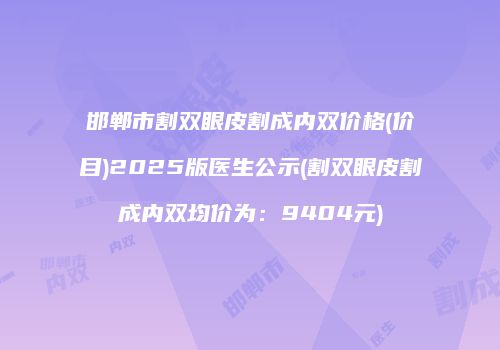 邯郸市割双眼皮割成内双价格(价目)2025版医生公示(割双眼皮割成内双均价为：9404元)