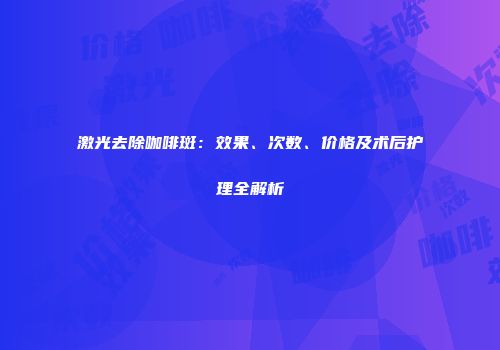 激光去除咖啡斑：效果、次数、价格及术后护理全解析