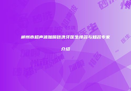 郴州市超声波加喷砂洗牙医生排名与知名专家介绍