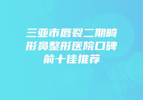 三亚市唇裂二期畸形鼻整形医院口碑前十佳推荐