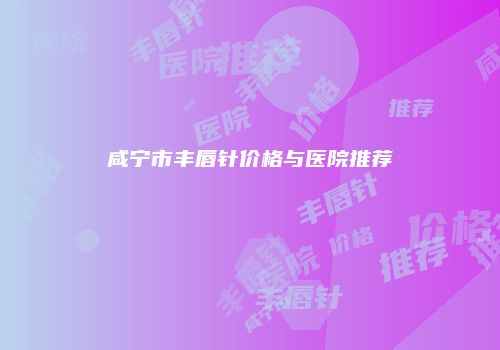 咸宁市丰唇针价格与医院推荐