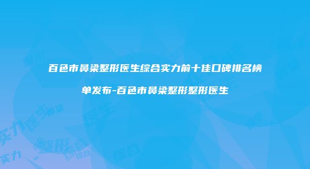 百色市鼻梁整形医生综合实力前十佳口碑排名榜单发布-百色市鼻梁整形整形医生