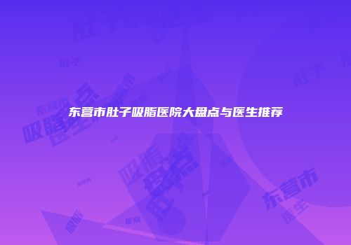 东营市肚子吸脂医院大盘点与医生推荐