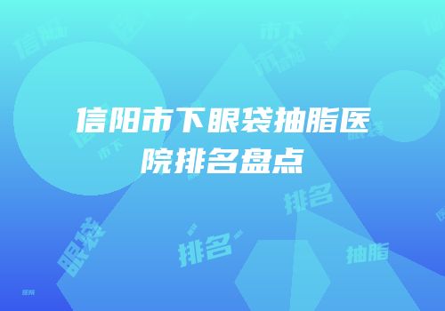 信阳市下眼袋抽脂医院排名盘点