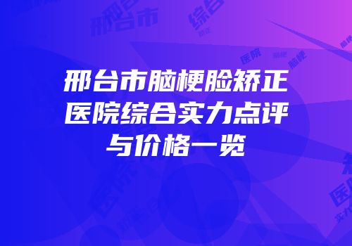 邢台市脑梗脸矫正医院综合实力点评与价格一览