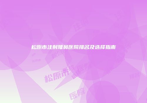 松原市注射隆鼻医院排名及选择指南