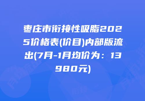 枣庄市衔接性吸脂2025价格表(价目)内部版流出(7月-1月均价为：13980元)