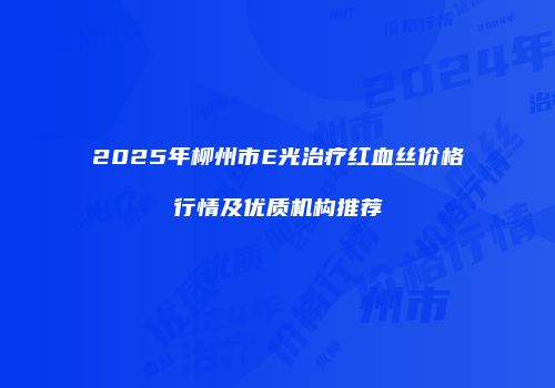 2025年柳州市E光治疗红血丝价格行情及优质机构推荐