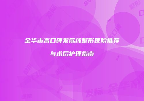 金华市高口碑发际线整形医院推荐与术后护理指南