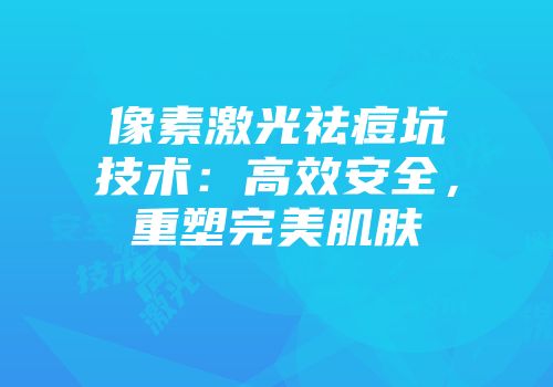 像素激光祛痘坑技术：高效安全，重塑完美肌肤