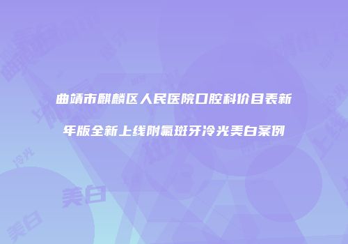 曲靖市麒麟区人民医院口腔科价目表新年版全新上线附氟斑牙冷光美白案例