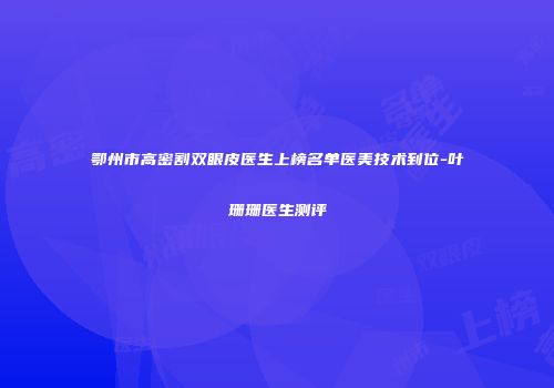 鄂州市高密割双眼皮医生上榜名单医美技术到位-叶珊珊医生测评