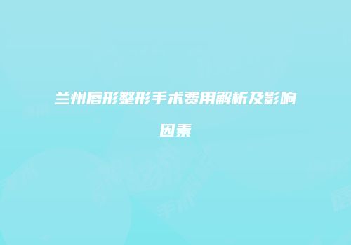 兰州唇形整形手术费用解析及影响因素