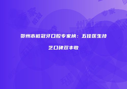 贺州市桩冠牙口腔专家榜：五佳医生技艺口碑双丰收