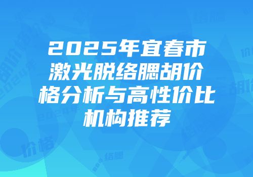 2025年宜春市激光脱络腮胡价格分析与高性价比机构推荐