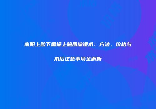 南阳上睑下垂提上睑肌缩短术：方法、价格与术后注意事项全解析