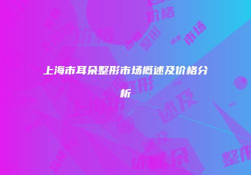 上海市耳朵整形市场概述及价格分析