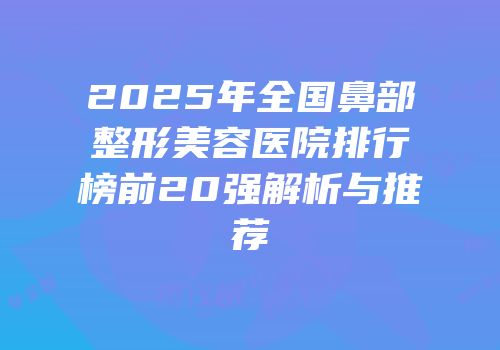 2025年全国鼻部整形美容医院排行榜前20强解析与推荐