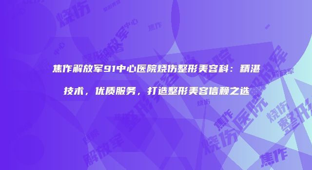 焦作解放军91中心医院烧伤整形美容科：精湛技术，优质服务，打造整形美容信赖之选