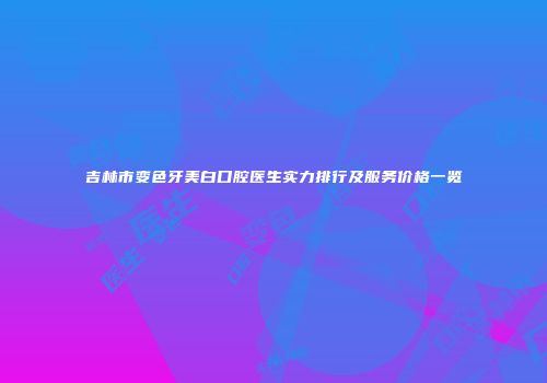 吉林市变色牙美白口腔医生实力排行及服务价格一览