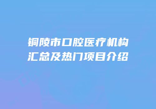 铜陵市口腔医疗机构汇总及热门项目介绍