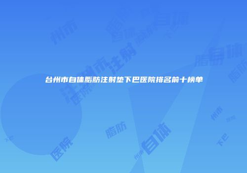 台州市自体脂肪注射垫下巴医院排名前十榜单