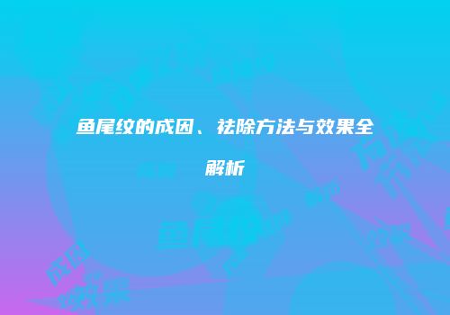 鱼尾纹的成因、祛除方法与效果全解析