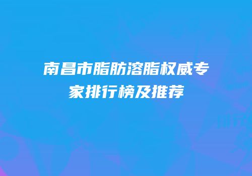 南昌市脂肪溶脂权威专家排行榜及推荐