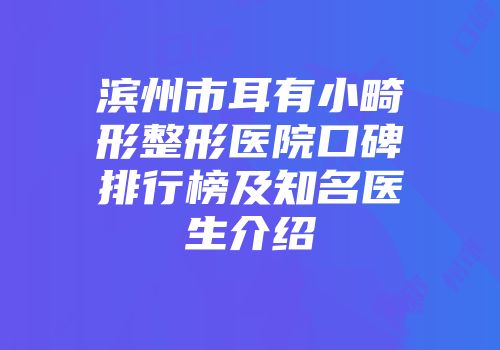 滨州市耳有小畸形整形医院口碑排行榜及知名医生介绍