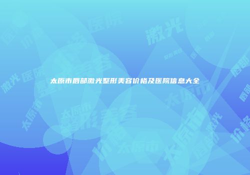 太原市唇部激光整形美容价格及医院信息大全