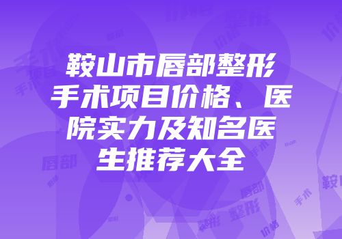鞍山市唇部整形手术项目价格、医院实力及知名医生推荐大全
