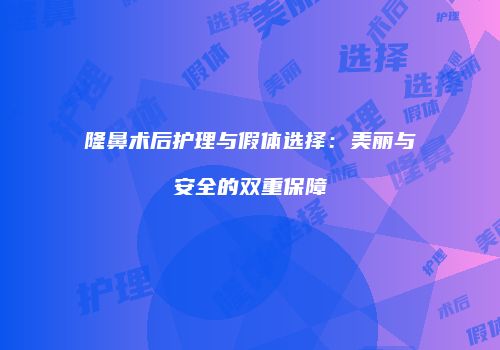 隆鼻术后护理与假体选择：美丽与安全的双重保障
