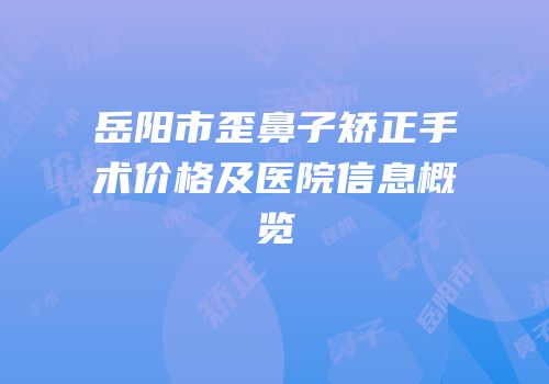 岳阳市歪鼻子矫正手术价格及医院信息概览