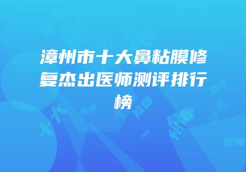 漳州市十大鼻粘膜修复杰出医师测评排行榜