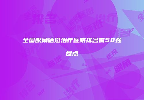 全国眼角晒斑治疗医院排名前50强盘点