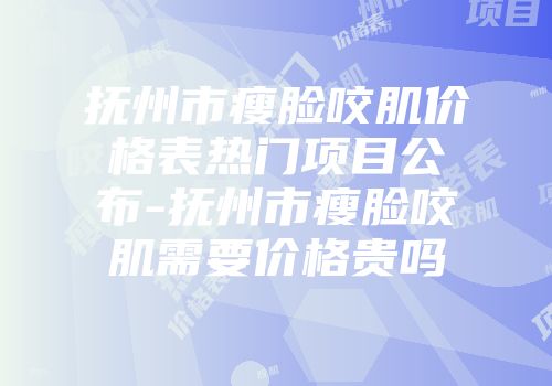 抚州市瘦脸咬肌价格表热门项目公布-抚州市瘦脸咬肌需要价格贵吗
