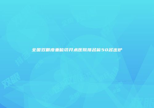 全国双眼皮重睑切开术医院排名前50名出炉