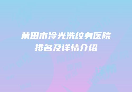 莆田市冷光洗纹身医院排名及详情介绍