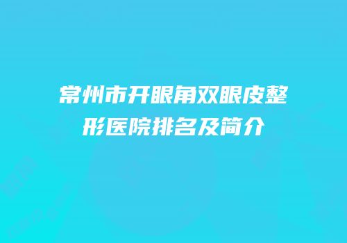 常州市开眼角双眼皮整形医院排名及简介