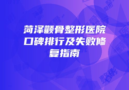 菏泽颧骨整形医院口碑排行及失败修复指南