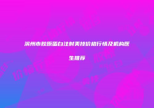 滨州市胶原蛋白注射美技价格行情及机构医生推荐